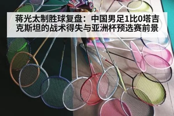 蒋光太制胜球复盘:中国男足1比0塔吉克斯坦的战术得失与亚洲杯预选赛前景