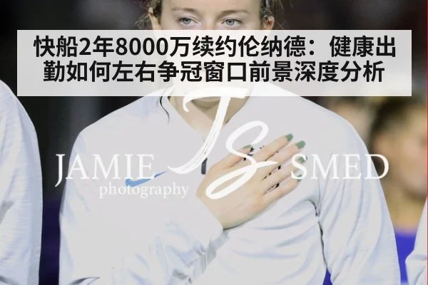 快船2年8000万续约伦纳德：健康出勤如何左右争冠窗口前景深度分析