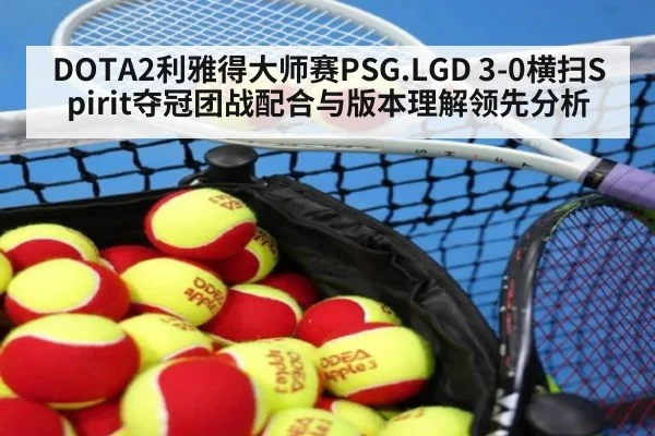 DOTA2利雅得大师赛PSG.LGD 3-0横扫Spirit夺冠团战配合与版本理解领先分析