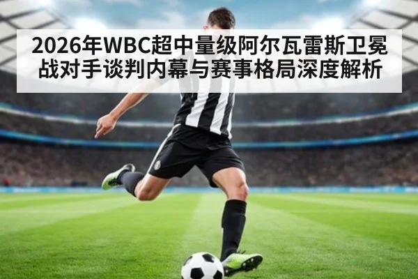 2026年WBC超中量级阿尔瓦雷斯卫冕战对手谈判内幕与赛事格局深度解析