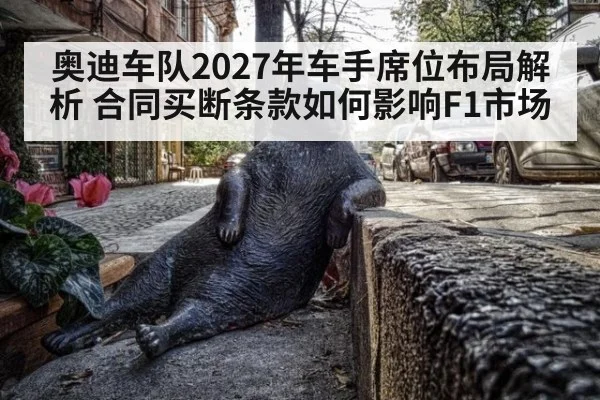 奥迪车队2027年车手席位布局解析 合同买断条款如何影响F1市场